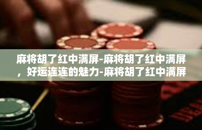 麻将胡了红中满屏-麻将胡了红中满屏，好运连连的魅力-麻将胡了红中满屏