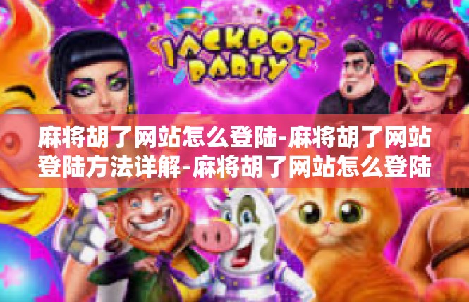 麻将胡了网站怎么登陆-麻将胡了网站登陆方法详解-麻将胡了网站怎么登陆
