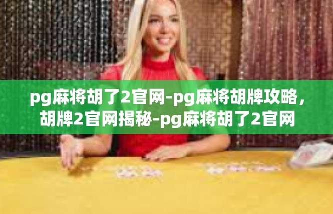 pg麻将胡了2官网-pg麻将胡牌攻略，胡牌2官网揭秘-pg麻将胡了2官网