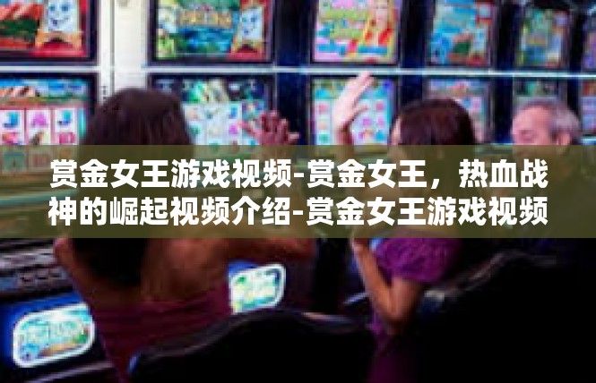 赏金女王游戏视频-赏金女王，热血战神的崛起视频介绍-赏金女王游戏视频