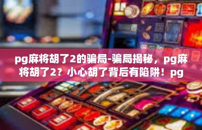 pg麻将胡了2的骗局-骗局揭秘，pg麻将胡了2？小心胡了背后有陷阱！pg麻将胡了2的骗局
