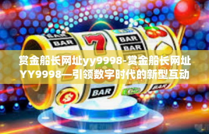 赏金船长网址yy9998-赏金船长网址YY9998—引领数字时代的新型互动体验-赏金船长网址yy9998