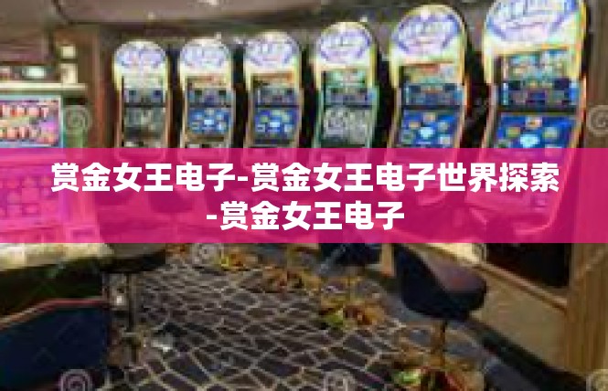 赏金女王电子-赏金女王电子世界探索-赏金女王电子