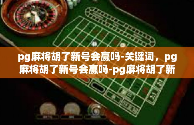 pg麻将胡了新号会赢吗-关键词，pg麻将胡了新号会赢吗-pg麻将胡了新号会赢吗