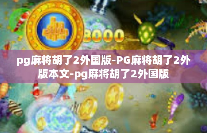 pg麻将胡了2外国版-PG麻将胡了2外版本文-pg麻将胡了2外国版