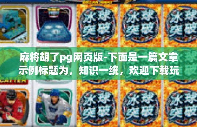 麻将胡了pg网页版-下面是一篇文章示例标题为，知识一统，欢迎下载玩麻将胡了的P.G.网页版！以及正文内容，欢迎点赞与阅读！麻将胡了pg网页版