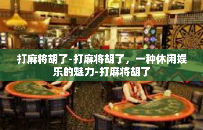 打麻将胡了-打麻将胡了，一种休闲娱乐的魅力-打麻将胡了