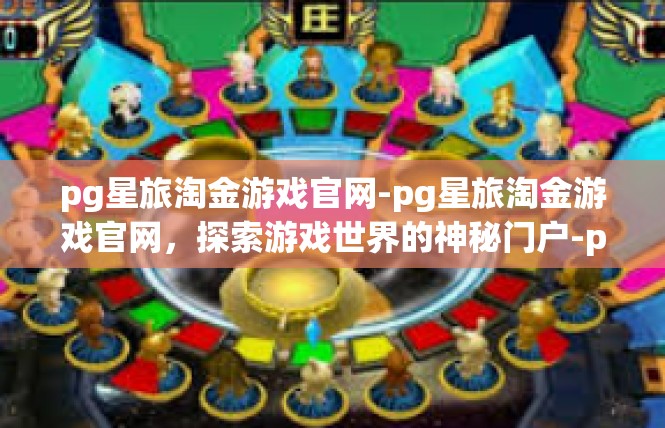 pg星旅淘金游戏官网-pg星旅淘金游戏官网，探索游戏世界的神秘门户-pg星旅淘金游戏官网