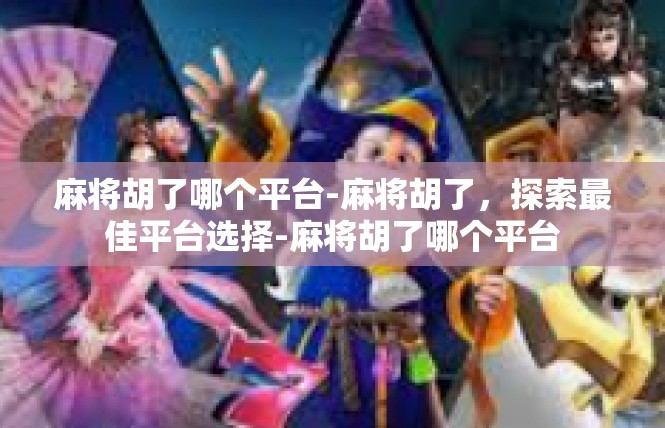 麻将胡了哪个平台-麻将胡了，探索最佳平台选择-麻将胡了哪个平台