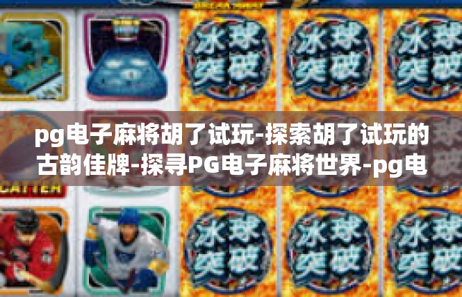 pg电子麻将胡了试玩-探索胡了试玩的古韵佳牌-探寻PG电子麻将世界-pg电子麻将胡了试玩