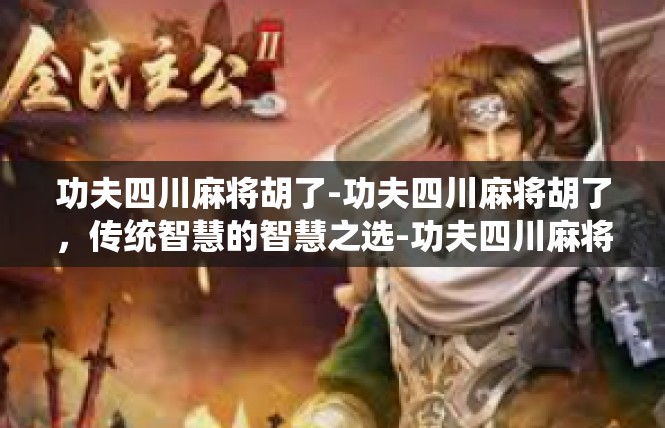 功夫四川麻将胡了-功夫四川麻将胡了，传统智慧的智慧之选-功夫四川麻将胡了