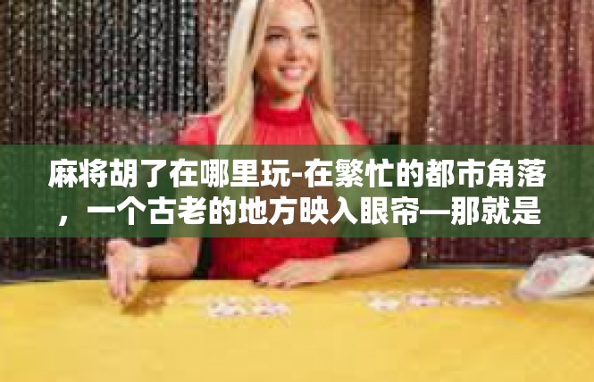 麻将胡了在哪里玩-在繁忙的都市角落，一个古老的地方映入眼帘—那就是麻将胡了的聚居地。麻将胡了在哪里玩