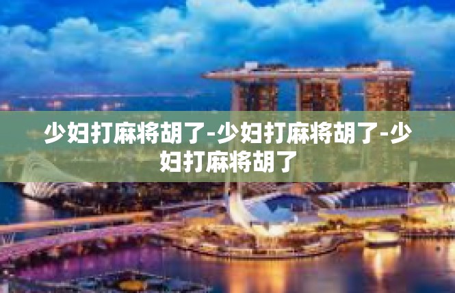 少妇打麻将胡了-少妇打麻将胡了-少妇打麻将胡了