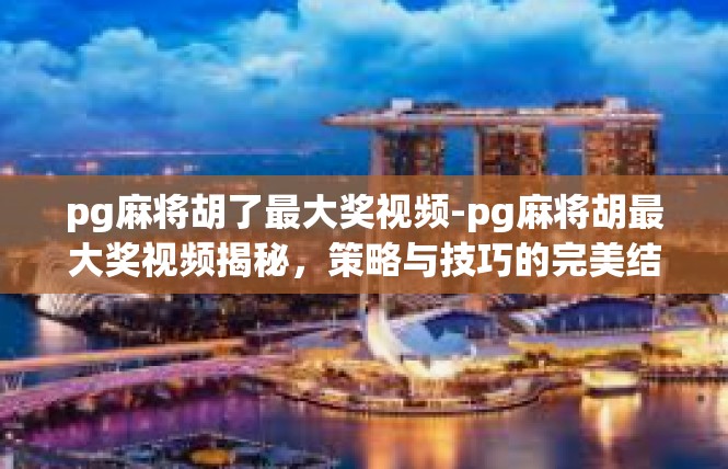 pg麻将胡了最大奖视频-pg麻将胡最大奖视频揭秘，策略与技巧的完美结合-pg麻将胡了最大奖视频