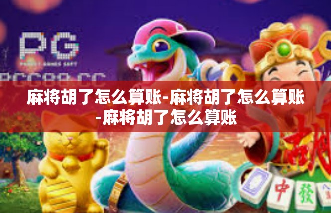 麻将胡了怎么算账-麻将胡了怎么算账-麻将胡了怎么算账