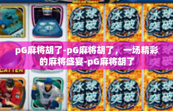 pG麻将胡了-pG麻将胡了，一场精彩的麻将盛宴-pG麻将胡了