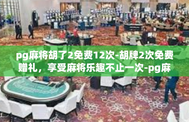 pg麻将胡了2免费12次-胡牌2次免费赠礼，享受麻将乐趣不止一次-pg麻将胡了2免费12次