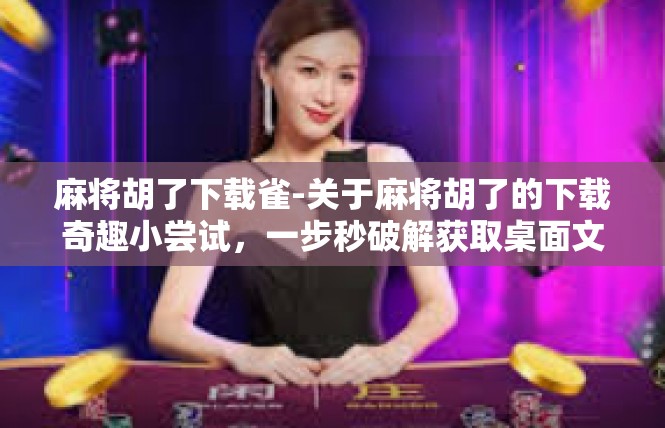 麻将胡了下载雀-关于麻将胡了的下载奇趣小尝试，一步秒破解获取桌面文化习俗的手速优惠-麻将胡了下载雀