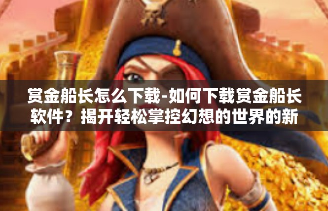 赏金船长怎么下载-如何下载赏金船长软件？揭开轻松掌控幻想的世界的新秘密！赏金船长怎么下载