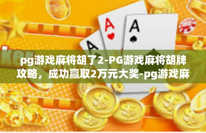 pg游戏麻将胡了2-PG游戏麻将胡牌攻略，成功赢取2万元大奖-pg游戏麻将胡了2