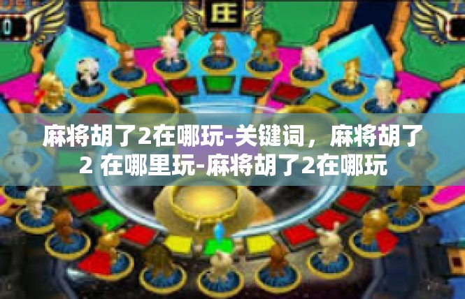 麻将胡了2在哪玩-关键词，麻将胡了2 在哪里玩-麻将胡了2在哪玩