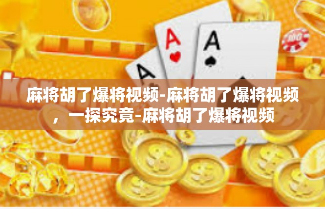 麻将胡了爆将视频-麻将胡了爆将视频，一探究竟-麻将胡了爆将视频