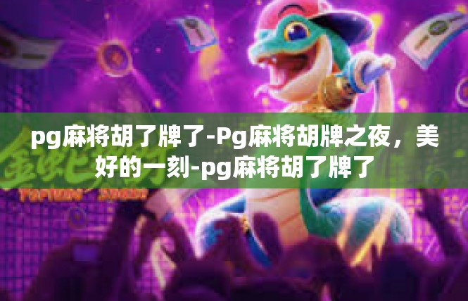 pg麻将胡了牌了-Pg麻将胡牌之夜，美好的一刻-pg麻将胡了牌了