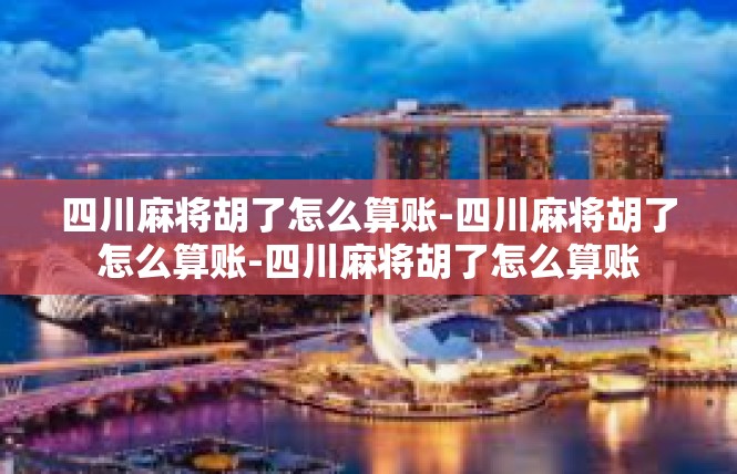 四川麻将胡了怎么算账-四川麻将胡了怎么算账-四川麻将胡了怎么算账