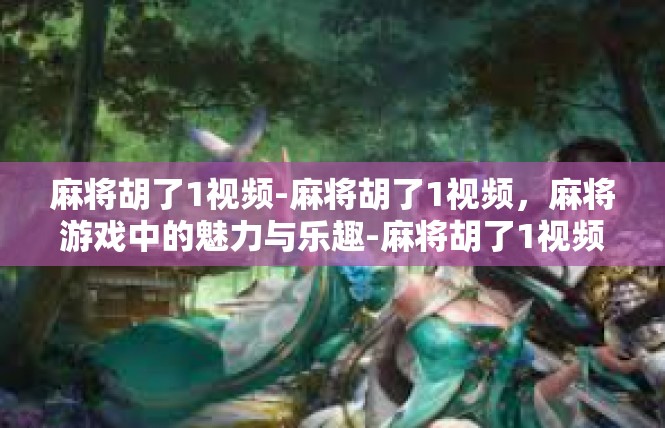 麻将胡了1视频-麻将胡了1视频，麻将游戏中的魅力与乐趣-麻将胡了1视频