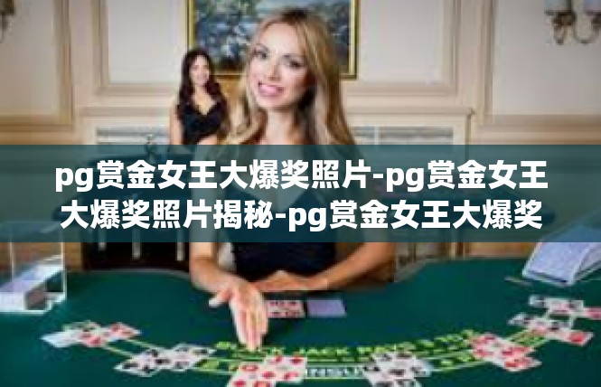 pg赏金女王大爆奖照片-pg赏金女王大爆奖照片揭秘-pg赏金女王大爆奖照片
