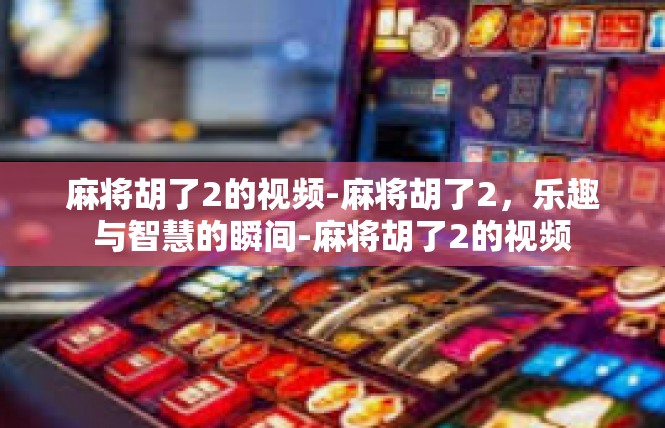 麻将胡了2的视频-麻将胡了2，乐趣与智慧的瞬间-麻将胡了2的视频