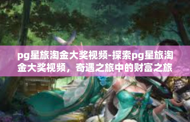 pg星旅淘金大奖视频-探索pg星旅淘金大奖视频，奇遇之旅中的财富之旅-pg星旅淘金大奖视频