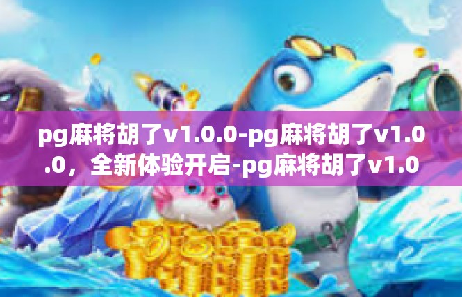 pg麻将胡了v1.0.0-pg麻将胡了v1.0.0，全新体验开启-pg麻将胡了v1.0.0