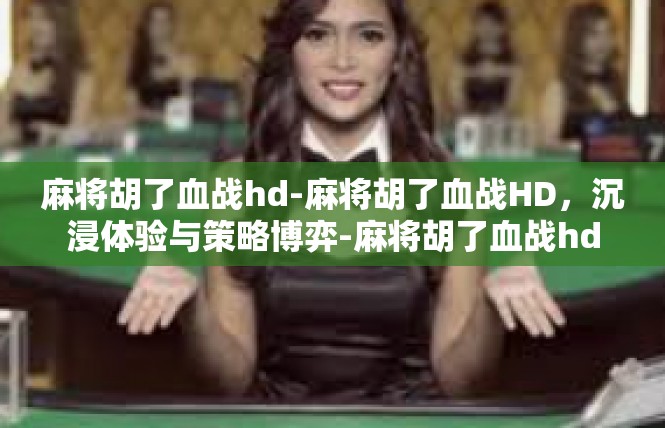 麻将胡了血战hd-麻将胡了血战HD，沉浸体验与策略博弈-麻将胡了血战hd