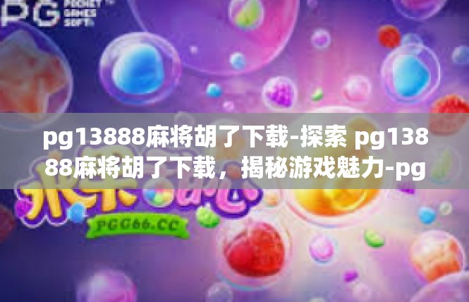 pg13888麻将胡了下载-探索 pg13888麻将胡了下载，揭秘游戏魅力-pg13888麻将胡了下载