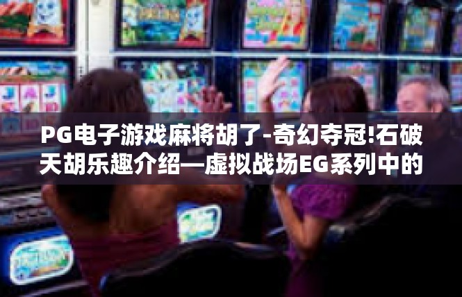 PG电子游戏麻将胡了-奇幻夺冠!石破天胡乐趣介绍—虚拟战场EG系列中的双一流奋斗纪实-PG电子游戏麻将胡了