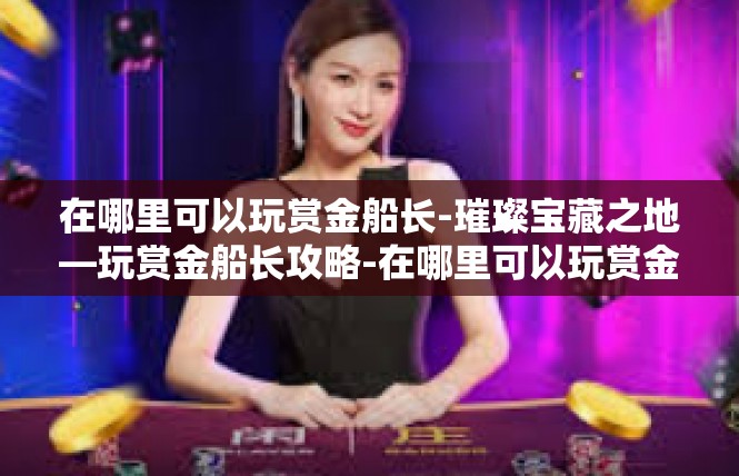 在哪里可以玩赏金船长-璀璨宝藏之地—玩赏金船长攻略-在哪里可以玩赏金船长