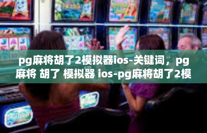 pg麻将胡了2模拟器ios-关键词，pg麻将 胡了 模拟器 ios-pg麻将胡了2模拟器ios