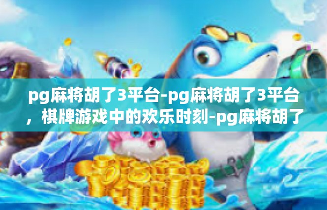 pg麻将胡了3平台-pg麻将胡了3平台，棋牌游戏中的欢乐时刻-pg麻将胡了3平台