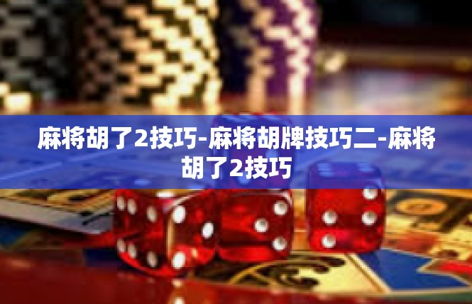 麻将胡了2技巧-麻将胡牌技巧二-麻将胡了2技巧