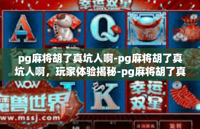 pg麻将胡了真坑人啊-pg麻将胡了真坑人啊，玩家体验揭秘-pg麻将胡了真坑人啊