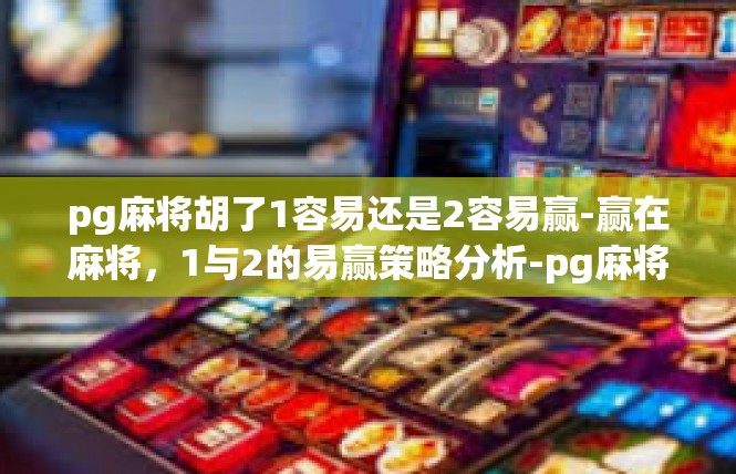 pg麻将胡了1容易还是2容易赢-赢在麻将，1与2的易赢策略分析-pg麻将胡了1容易还是2容易赢