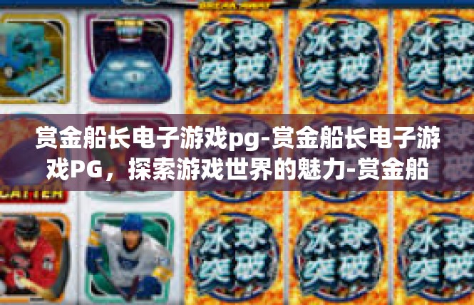 赏金船长电子游戏pg-赏金船长电子游戏PG，探索游戏世界的魅力-赏金船长电子游戏pg