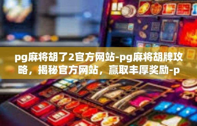 pg麻将胡了2官方网站-pg麻将胡牌攻略，揭秘官方网站，赢取丰厚奖励-pg麻将胡了2官方网站