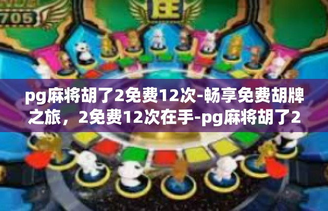 pg麻将胡了2免费12次-畅享免费胡牌之旅，2免费12次在手-pg麻将胡了2免费12次