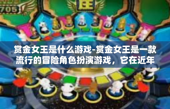 赏金女王是什么游戏-赏金女王是一款流行的冒险角色扮演游戏，它在近年来受到广泛关注和热议。在这篇文章中，我们将探讨该游戏的特色和特点。赏金女王是什么游戏