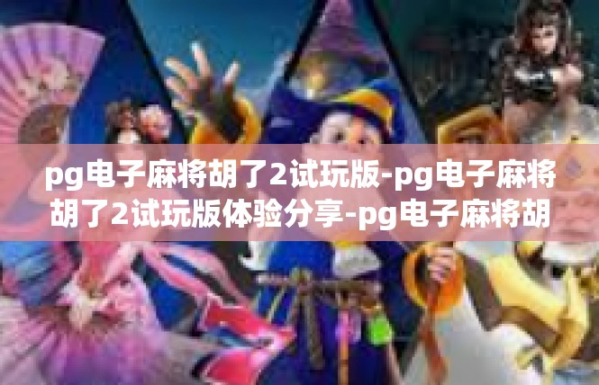 pg电子麻将胡了2试玩版-pg电子麻将胡了2试玩版体验分享-pg电子麻将胡了2试玩版