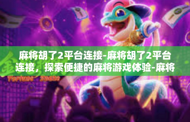 麻将胡了2平台连接-麻将胡了2平台连接，探索便捷的麻将游戏体验-麻将胡了2平台连接