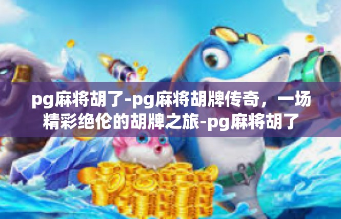 pg麻将胡了-pg麻将胡牌传奇，一场精彩绝伦的胡牌之旅-pg麻将胡了