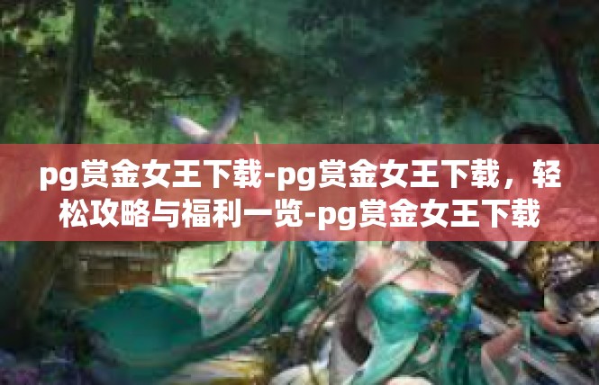 pg赏金女王下载-pg赏金女王下载，轻松攻略与福利一览-pg赏金女王下载